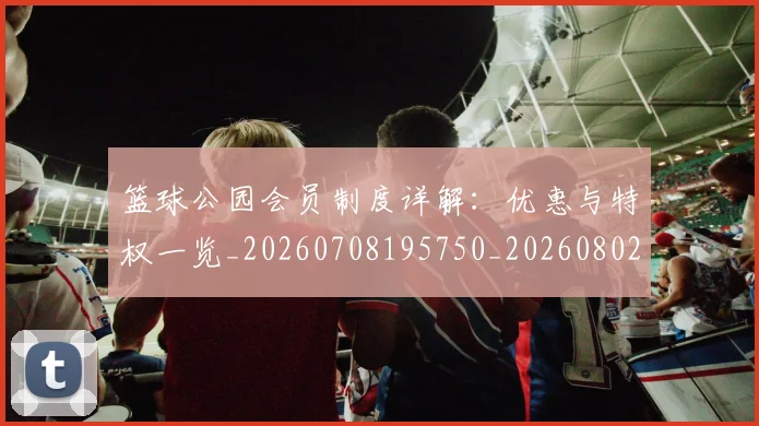篮球公园会员制度详解：优惠与特权一览_20260708195750_20260802170348