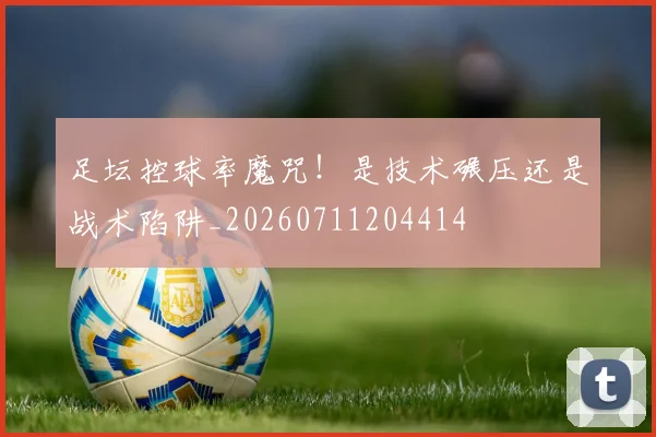 足坛控球率魔咒！是技术碾压还是战术陷阱_20260711204414