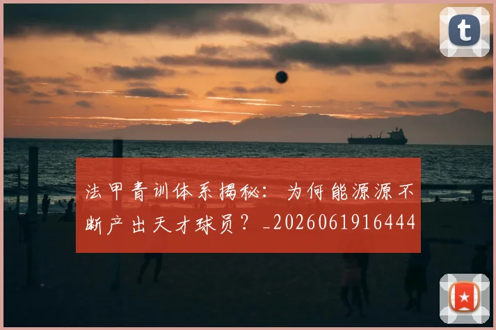 法甲青训体系揭秘:为何能源源不断产出天才球员?_20260619164442