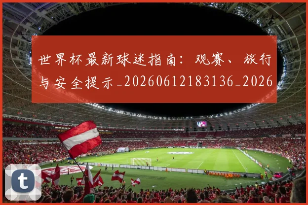 世界杯最新球迷指南：观赛、旅行与安全提示_20260612183136_20260702174655_20260715192235