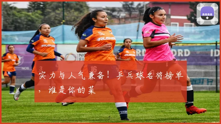 实力与人气兼备！乒乓球名将榜单，谁是你的菜