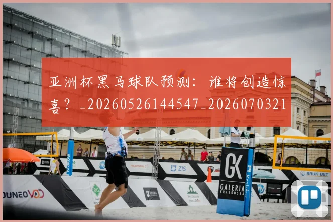亚洲杯黑马球队预测：谁将创造惊喜？_20260526144547_20260703211507_20260718201556