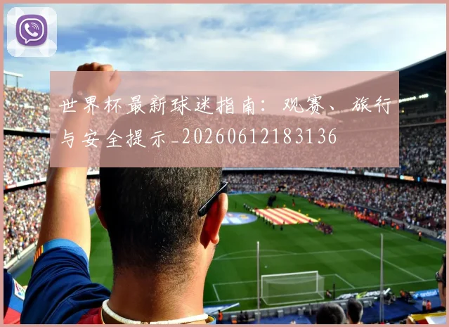 世界杯最新球迷指南:观赛、旅行与安全提示_20260612183136