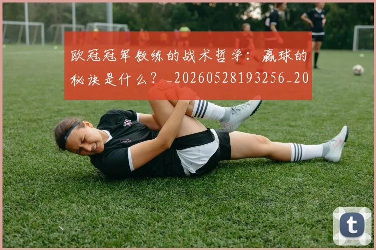 欧冠冠军教练的战术哲学：赢球的秘诀是什么？_20260528193256_20260707150325_20260801161851