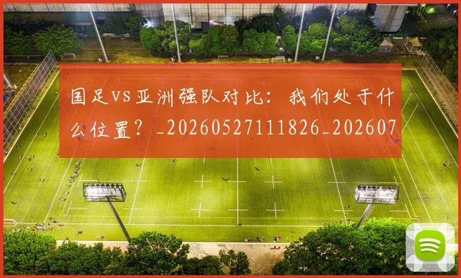 国足vs亚洲强队对比:我们处于什么位置?_20260527111826_20260703222915_20260720180434