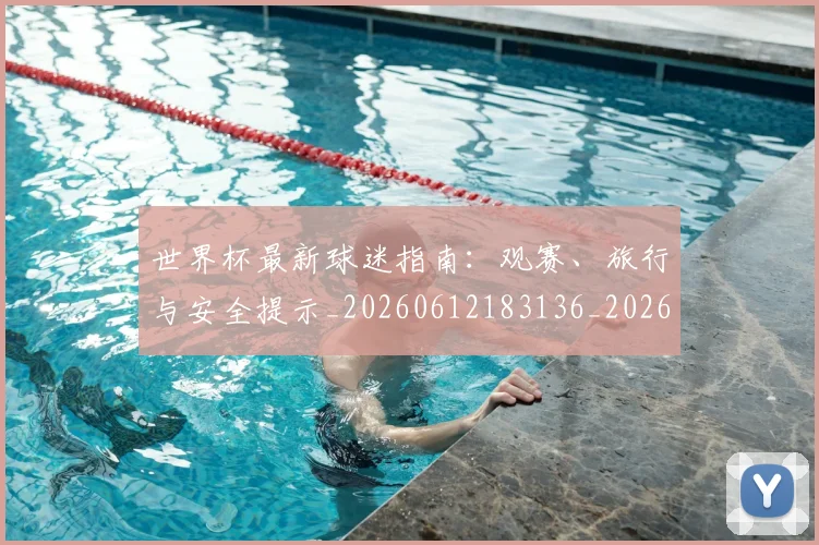 世界杯最新球迷指南：观赛、旅行与安全提示_20260612183136_20260702174655_20260715192235