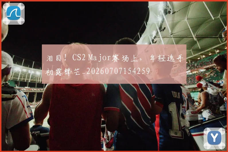 泪目!CS2 Major赛场上,年轻选手初露锋芒_20260707154259