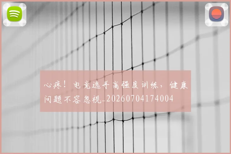 心疼！电竞选手高强度训练，健康问题不容忽视_20260704174004