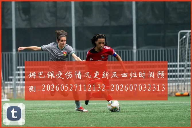 姆巴佩受伤情况更新及回归时间预测_20260527112132_20260703231356_20260720185030