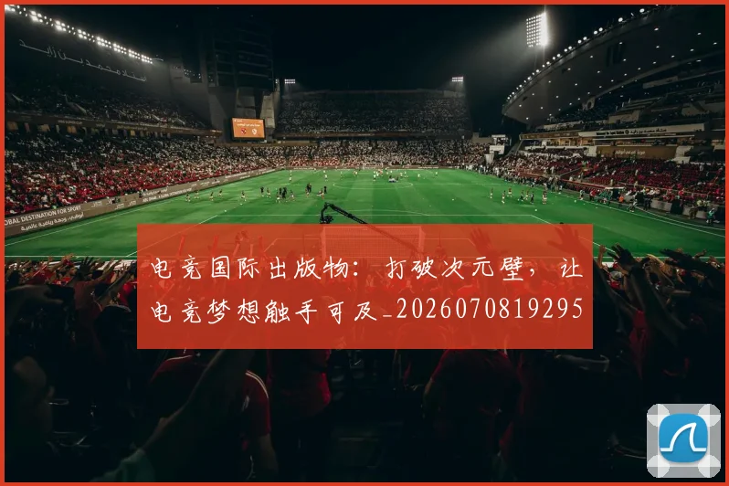 电竞国际出版物:打破次元壁,让电竞梦想触手可及_20260708192950_20260802162010