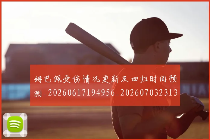 姆巴佩受伤情况更新及回归时间预测_20260617194956_20260703231356
