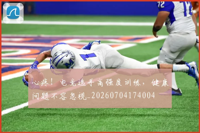 心疼!电竞选手高强度训练,健康问题不容忽视_20260704174004