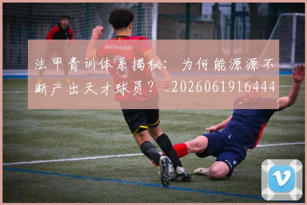 法甲青训体系揭秘:为何能源源不断产出天才球员?_20260619164442