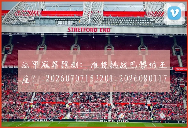法甲冠军预测:谁将挑战巴黎的王座?_20260707153201_20260801171551