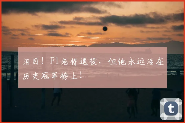 泪目！F1老将退役，但他永远活在历史冠军榜上！