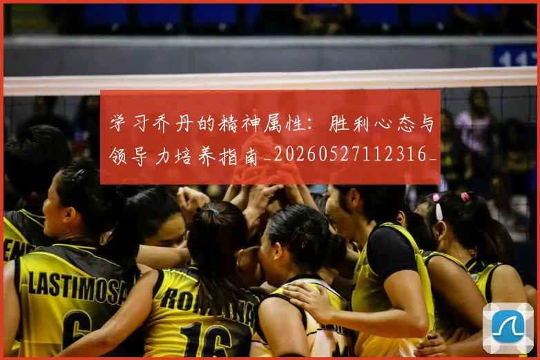 学习乔丹的精神属性：胜利心态与领导力培养指南_20260527112316_20260703233510