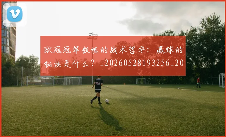 欧冠冠军教练的战术哲学:赢球的秘诀是什么?_20260528193256_20260707150325_20260801161851