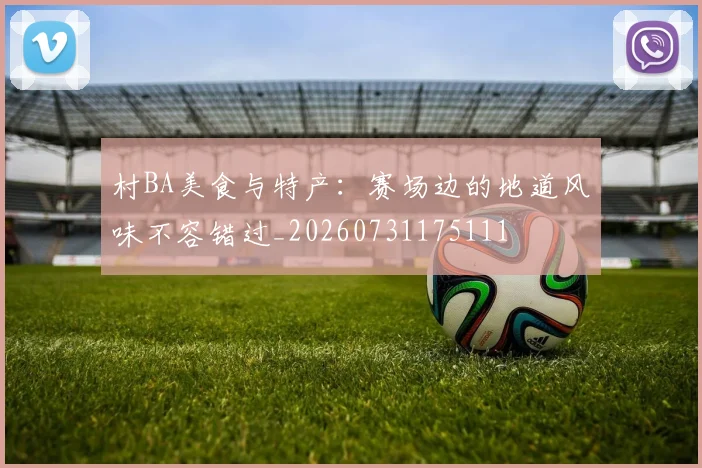 村BA美食与特产:赛场边的地道风味不容错过_20260731175111