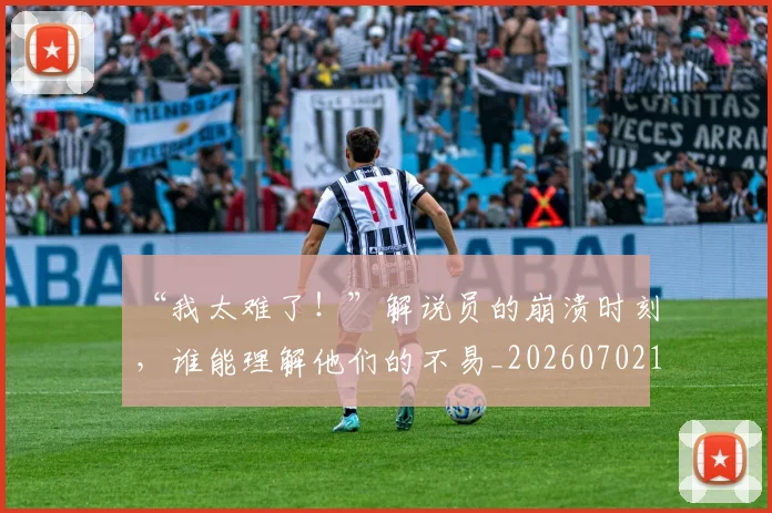 “我太难了！”解说员的崩溃时刻，谁能理解他们的不易_20260702172705_20260717234118