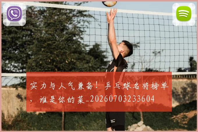 实力与人气兼备！乒乓球名将榜单，谁是你的菜_20260703233604