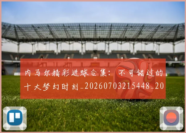内马尔精彩进球合集：不可错过的十大梦幻时刻_20260703215448_20260718005311