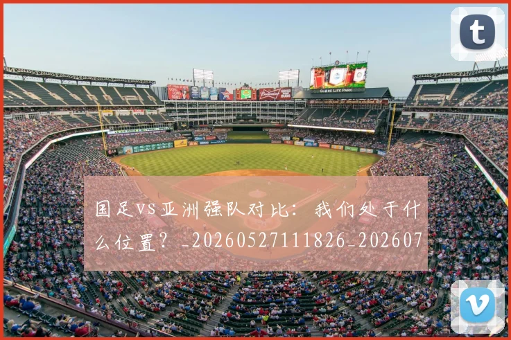 国足vs亚洲强队对比：我们处于什么位置？_20260527111826_20260703222915_20260720180434