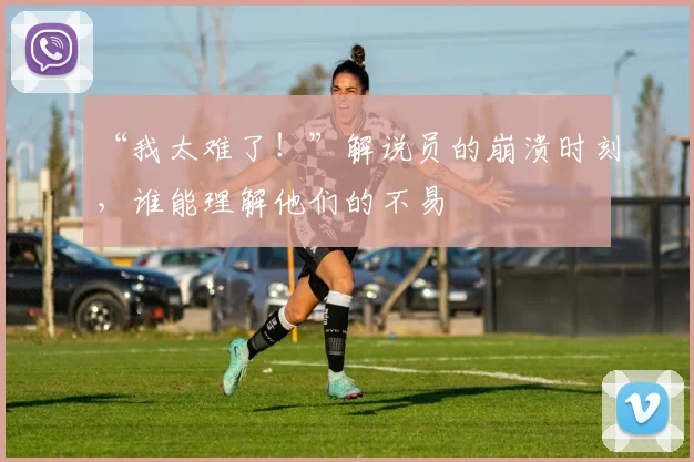 “我太难了！”解说员的崩溃时刻，谁能理解他们的不易