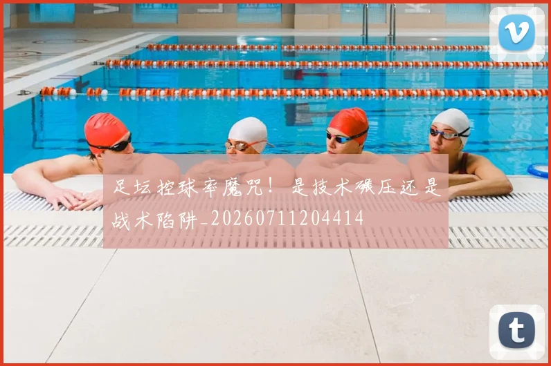 足坛控球率魔咒！是技术碾压还是战术陷阱_20260711204414