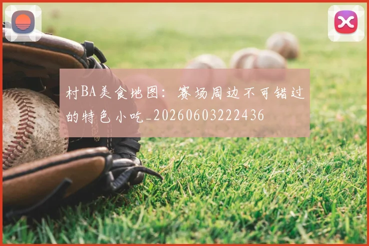 村BA美食地图:赛场周边不可错过的特色小吃_20260603222436
