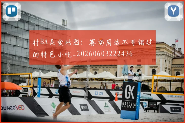 村BA美食地图：赛场周边不可错过的特色小吃_20260603222436