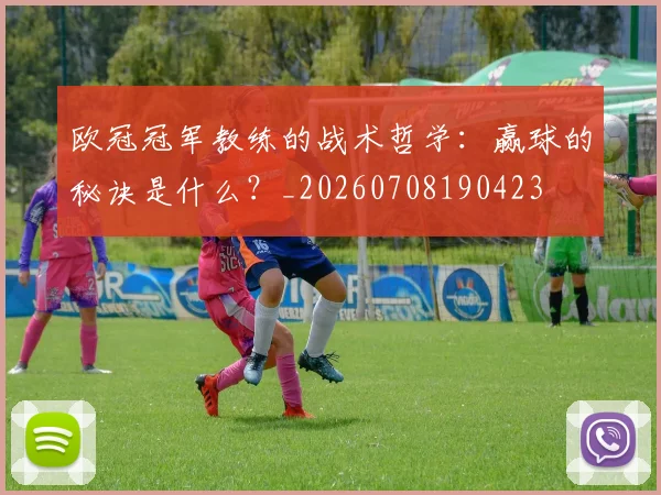 欧冠冠军教练的战术哲学:赢球的秘诀是什么?_20260708190423
