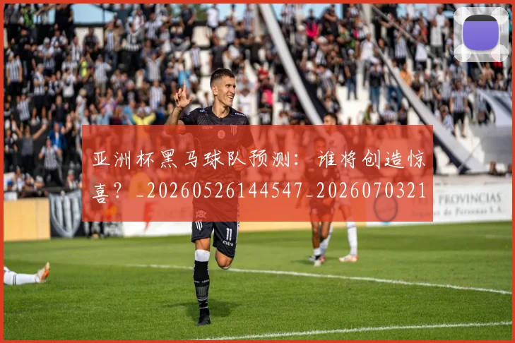 亚洲杯黑马球队预测：谁将创造惊喜？_20260526144547_20260703211507