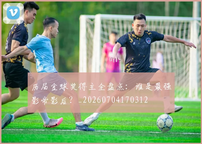 历届金球奖得主全盘点：谁是最强影帝影后？_20260704170312
