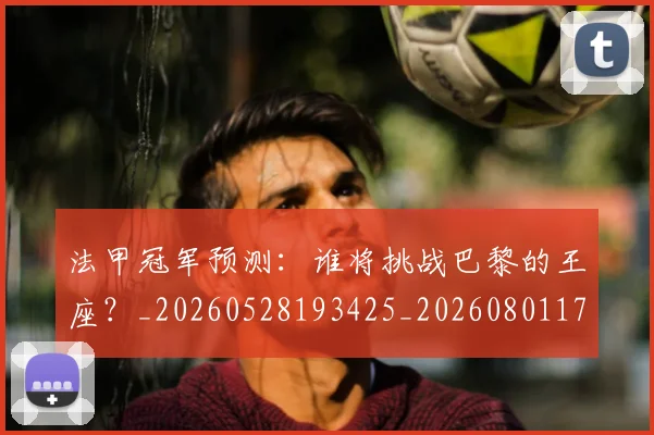 法甲冠军预测:谁将挑战巴黎的王座?_20260528193425_20260801171548