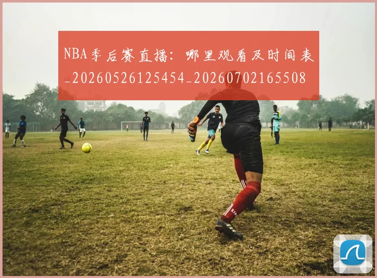 NBA季后赛直播:哪里观看及时间表_20260526125454_20260702165508_20260714212400