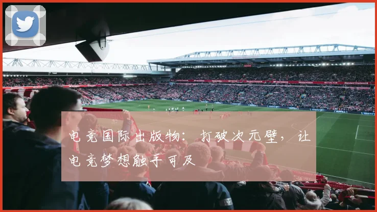电竞国际出版物:打破次元壁,让电竞梦想触手可及