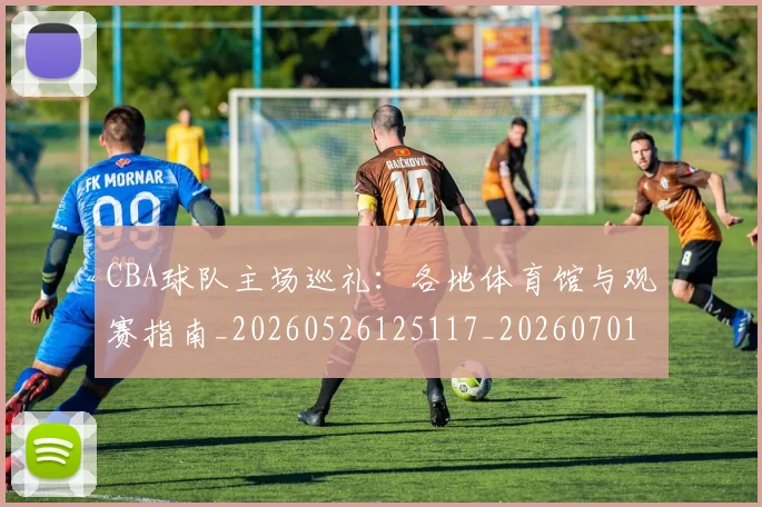 CBA球队主场巡礼：各地体育馆与观赛指南_20260526125117_20260701211705