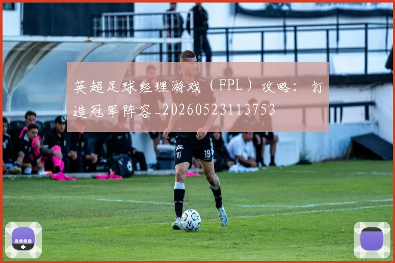英超足球经理游戏(FPL)攻略:打造冠军阵容_20260523113753