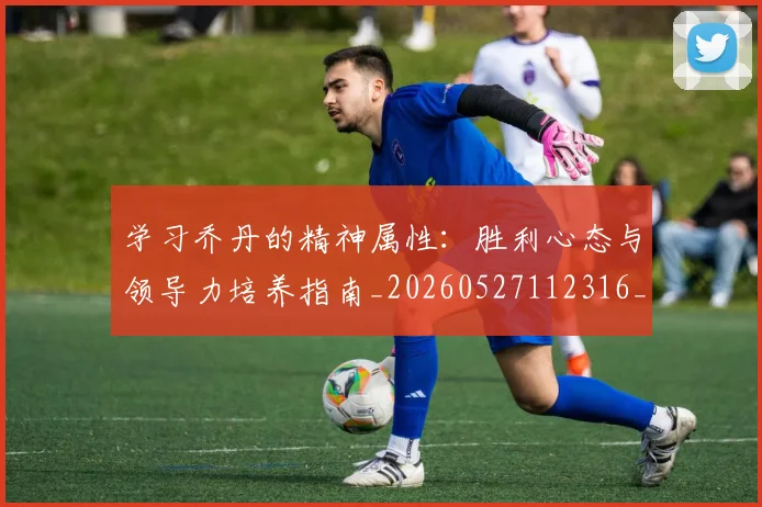 学习乔丹的精神属性:胜利心态与领导力培养指南_20260527112316_20260720193309