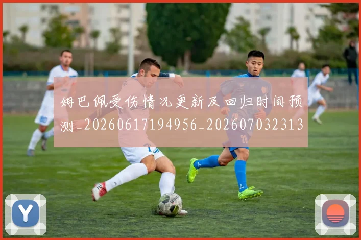 姆巴佩受伤情况更新及回归时间预测_20260617194956_20260703231356
