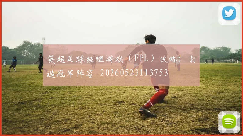 英超足球经理游戏（FPL）攻略：打造冠军阵容_20260523113753