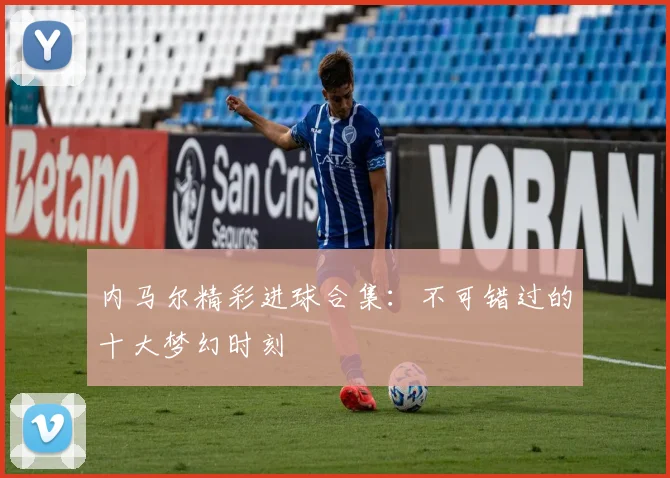 内马尔精彩进球合集：不可错过的十大梦幻时刻