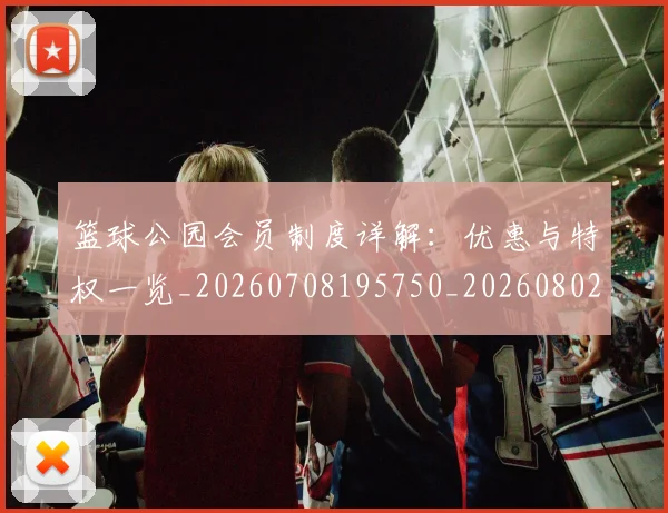 篮球公园会员制度详解:优惠与特权一览_20260708195750_20260802170348